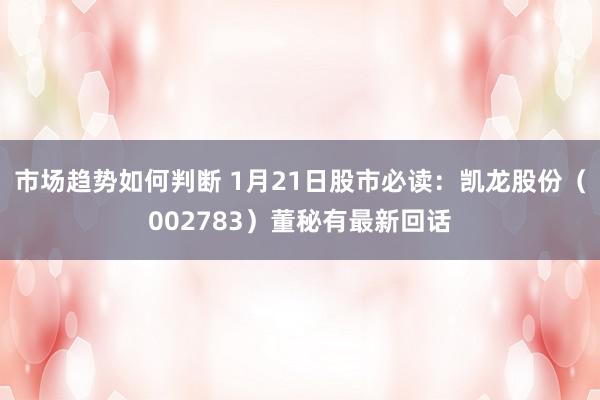 市场趋势如何判断 1月21日股市必读：凯龙股份（002783）董秘有最新回话