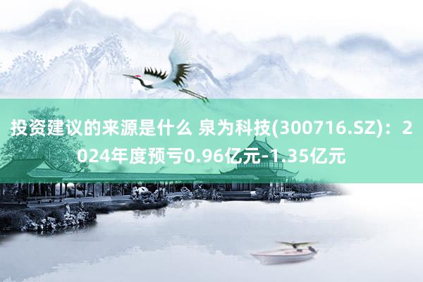 投资建议的来源是什么 泉为科技(300716.SZ)：2024年度预亏0.96亿元-1.35亿元