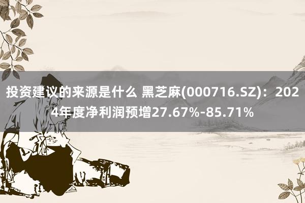 投资建议的来源是什么 黑芝麻(000716.SZ)：2024年度净利润预增27.67%-85.71%