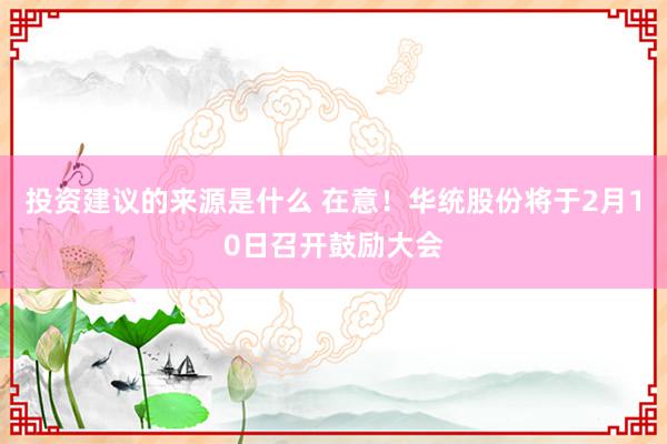 投资建议的来源是什么 在意！华统股份将于2月10日召开鼓励大会