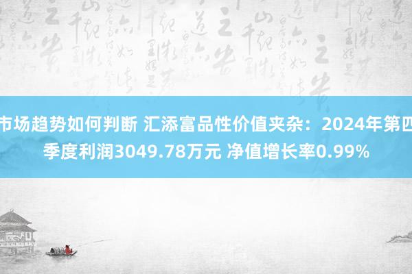 市场趋势如何判断 汇添富品性价值夹杂：2024年第四季度利润3049.78万元 净值增长率0.99%