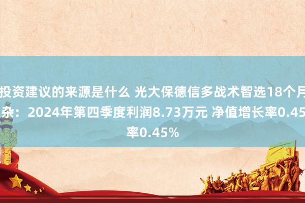 投资建议的来源是什么 光大保德信多战术智选18个月羼杂：2024年第四季度利润8.73万元 净值增长率0.45%