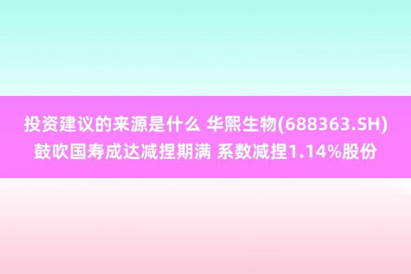 投资建议的来源是什么 华熙生物(688363.SH)鼓吹国寿成达减捏期满 系数减捏1.14%股份