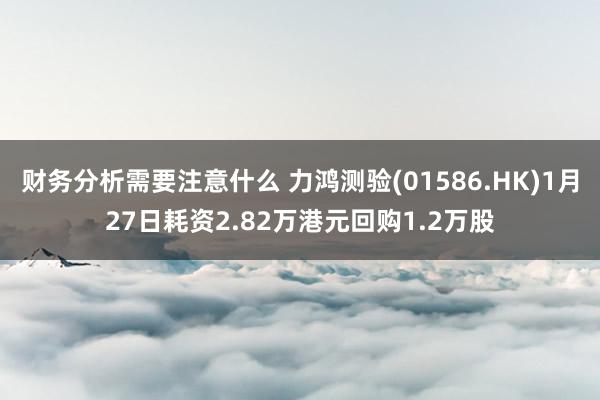 财务分析需要注意什么 力鸿测验(01586.HK)1月27日耗资2.82万港元回购1.2万股