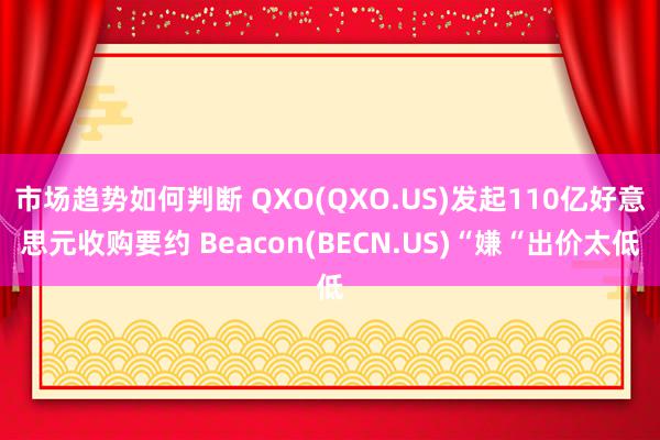 市场趋势如何判断 QXO(QXO.US)发起110亿好意思元收购要约 Beacon(BECN.US)“嫌“出价太低