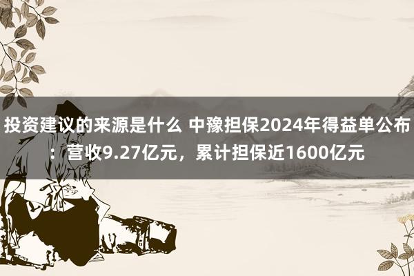 投资建议的来源是什么 中豫担保2024年得益单公布：营收9.27亿元，累计担保近1600亿元