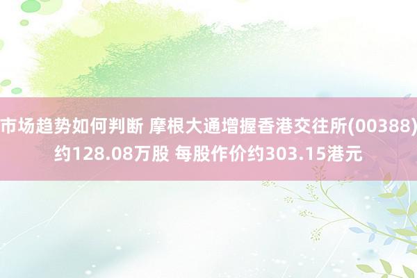 市场趋势如何判断 摩根大通增握香港交往所(00388)约128.08万股 每股作价约303.15港元