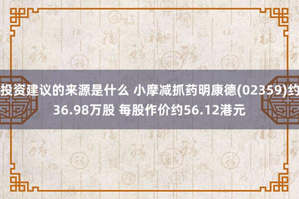 投资建议的来源是什么 小摩减抓药明康德(02359)约36.98万股 每股作价约56.12港元