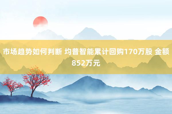 市场趋势如何判断 均普智能累计回购170万股 金额852万元