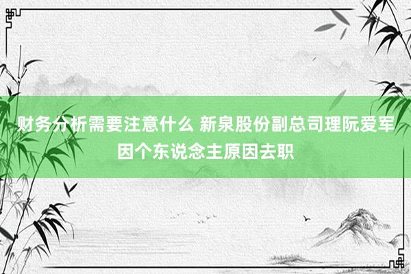 财务分析需要注意什么 新泉股份副总司理阮爱军因个东说念主原因去职