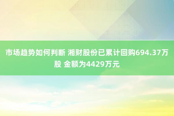 市场趋势如何判断 湘财股份已累计回购694.37万股 金额为4429万元