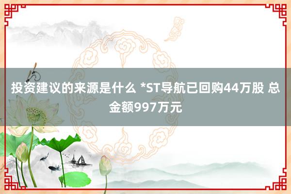 投资建议的来源是什么 *ST导航已回购44万股 总金额997万元