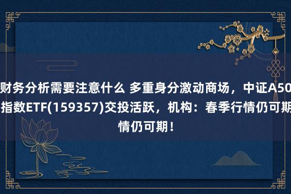 财务分析需要注意什么 多重身分激动商场，中证A500指数ETF(159357)交投活跃，机构：春季行情仍可期！